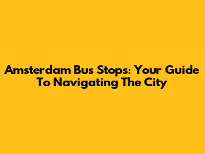 Amsterdam Bus Stops: Your Guide To Navigating The City