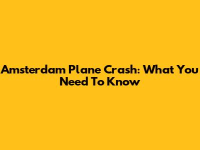 Amsterdam Plane Crash: What You Need To Know
