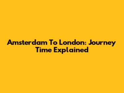 Amsterdam To London: Journey Time Explained