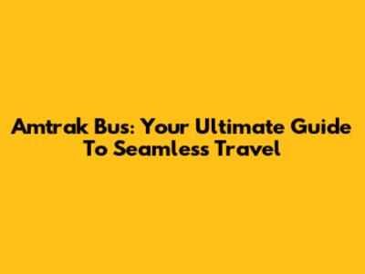 Amtrak Bus: Your Ultimate Guide To Seamless Travel