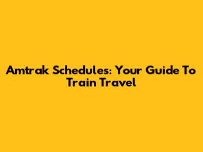 Amtrak Schedules: Your Guide To Train Travel