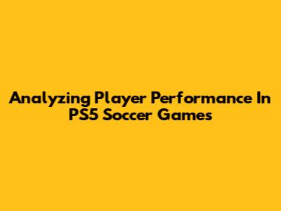 Analyzing Player Performance In PS5 Soccer Games
