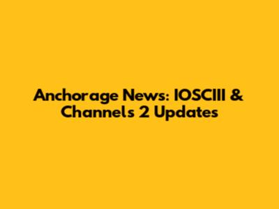 Anchorage News: IOSCIII & Channels 2 Updates