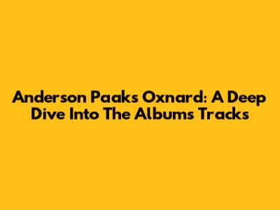 Anderson Paak's Oxnard: A Deep Dive Into The Album's Tracks
