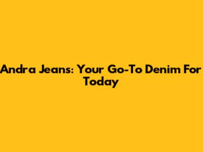 Andra Jeans: Your Go-To Denim For Today