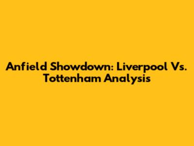 Anfield Showdown: Liverpool Vs. Tottenham Analysis