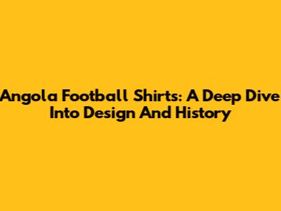 Angola Football Shirts: A Deep Dive Into Design And History