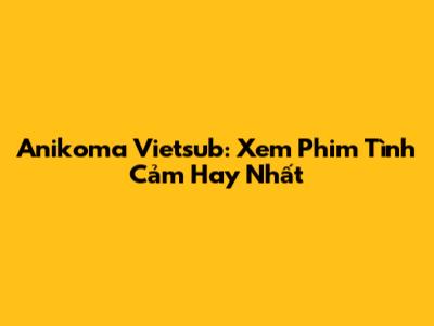 Anikoma Vietsub: Xem Phim Tình Cảm Hay Nhất