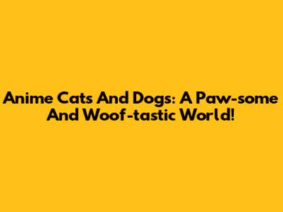 Anime Cats And Dogs: A Paw-some And Woof-tastic World!