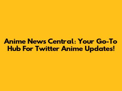 Anime News Central: Your Go-To Hub For Twitter Anime Updates!
