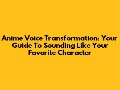 Anime Voice Transformation: Your Guide To Sounding Like Your Favorite Character