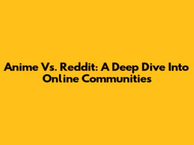 Anime Vs. Reddit: A Deep Dive Into Online Communities