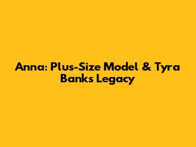 Anna: Plus-Size Model & Tyra Banks' Legacy