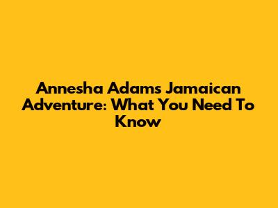Annesha Adams' Jamaican Adventure: What You Need To Know