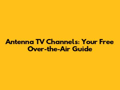 Antenna TV Channels: Your Free Over-the-Air Guide
