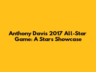 Anthony Davis' 2017 All-Star Game: A Star's Showcase