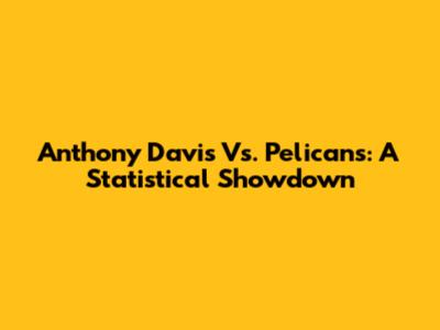 Anthony Davis Vs. Pelicans: A Statistical Showdown