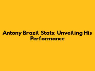 Antony Brazil Stats: Unveiling His Performance