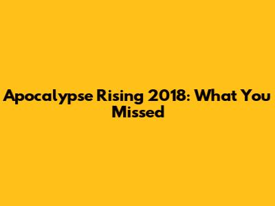 Apocalypse Rising 2018: What You Missed