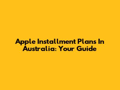 Apple Installment Plans In Australia: Your Guide