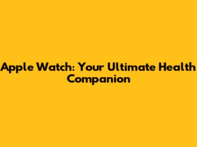 Apple Watch: Your Ultimate Health Companion