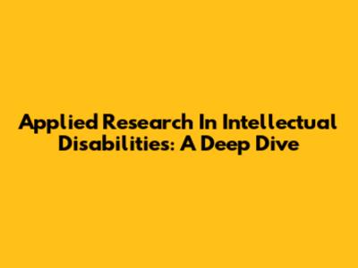 Applied Research In Intellectual Disabilities: A Deep Dive