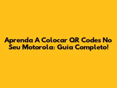 Aprenda A Colocar QR Codes No Seu Motorola: Guia Completo!