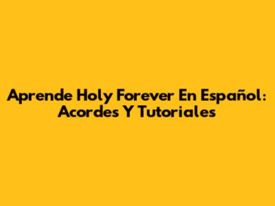 Aprende 'Holy Forever' En Español: Acordes Y Tutoriales
