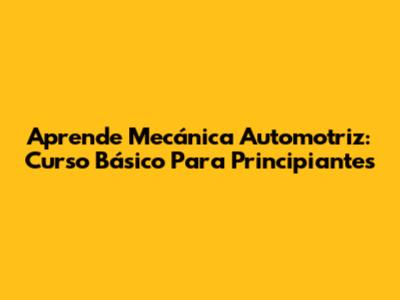 Aprende Mecánica Automotriz: Curso Básico Para Principiantes