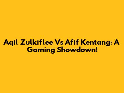 Aqil Zulkiflee Vs Afif Kentang: A Gaming Showdown!