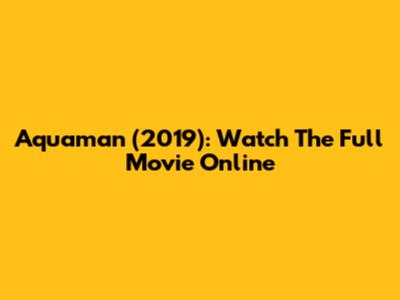 Aquaman (2019): Watch The Full Movie Online