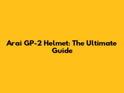 Arai GP-2 Helmet: The Ultimate Guide