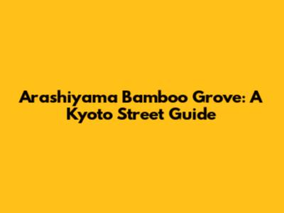 Arashiyama Bamboo Grove: A Kyoto Street Guide