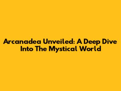 Arcanadea Unveiled: A Deep Dive Into The Mystical World