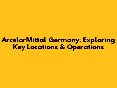 ArcelorMittal Germany: Exploring Key Locations & Operations