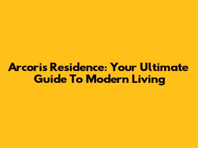 Arcoris Residence: Your Ultimate Guide To Modern Living
