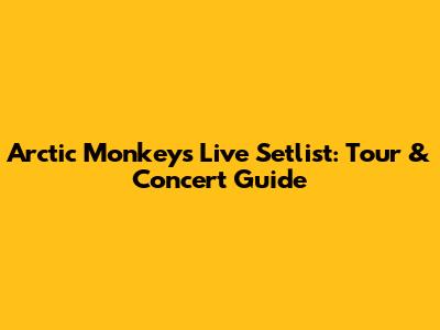 Arctic Monkeys Live Setlist: Tour & Concert Guide