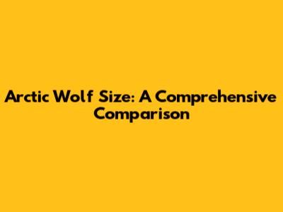 Arctic Wolf Size: A Comprehensive Comparison