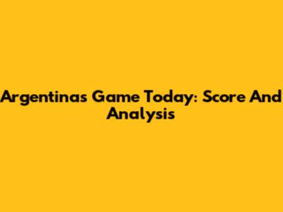 Argentina's Game Today: Score And Analysis