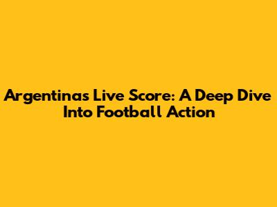Argentina's Live Score: A Deep Dive Into Football Action