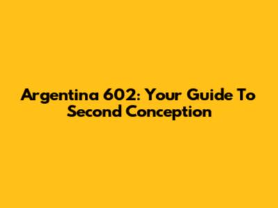 Argentina 602: Your Guide To Second Conception
