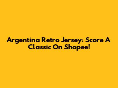 Argentina Retro Jersey: Score A Classic On Shopee!
