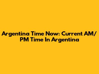 Argentina Time Now: Current AM/PM Time In Argentina