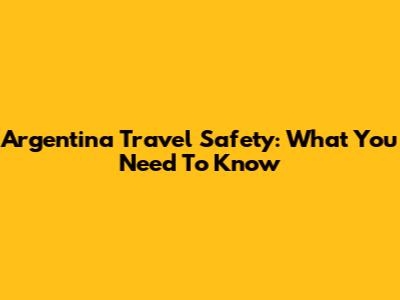 Argentina Travel Safety: What You Need To Know