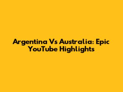 Argentina Vs Australia: Epic YouTube Highlights
