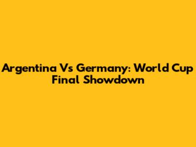 Argentina Vs Germany: World Cup Final Showdown