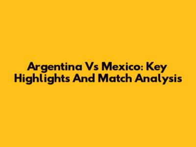 Argentina Vs Mexico: Key Highlights And Match Analysis