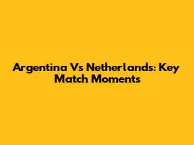 Argentina Vs Netherlands: Key Match Moments