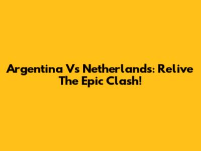 Argentina Vs Netherlands: Relive The Epic Clash!