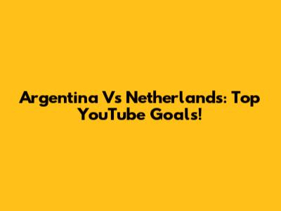 Argentina Vs Netherlands: Top YouTube Goals!